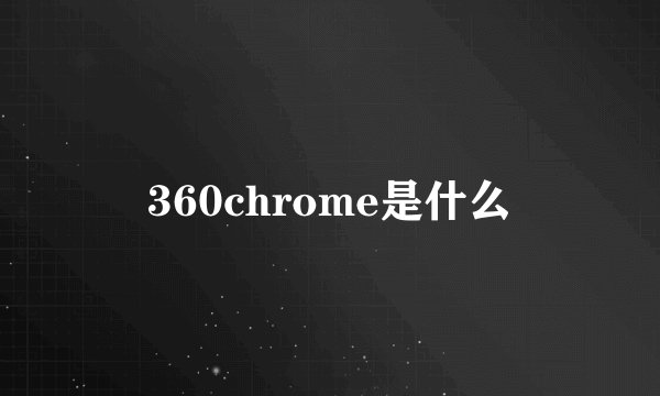 360chrome是什么