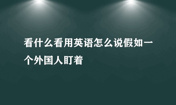 看什么看用英语怎么说假如一个外国人盯着