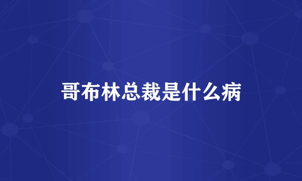 哥布林总裁是什么病