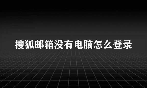 搜狐邮箱没有电脑怎么登录