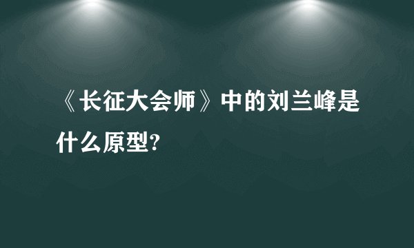 《长征大会师》中的刘兰峰是什么原型?