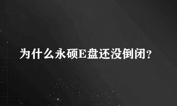 为什么永硕E盘还没倒闭？