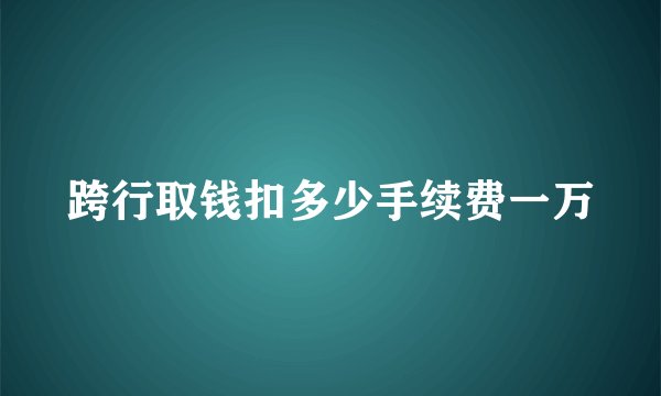 跨行取钱扣多少手续费一万