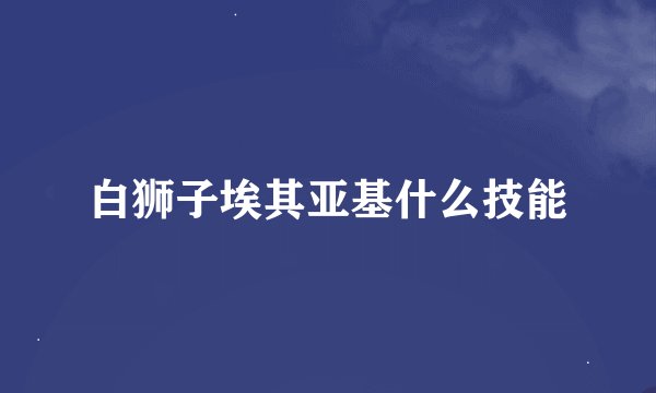 白狮子埃其亚基什么技能
