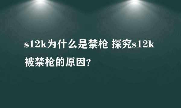 s12k为什么是禁枪 探究s12k被禁枪的原因？