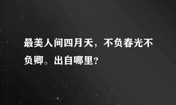 最美人间四月天，不负春光不负卿。出自哪里？