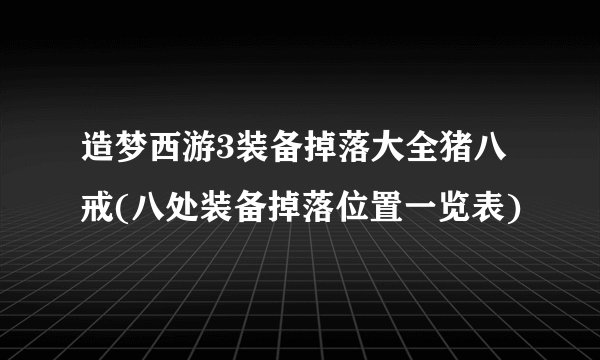 造梦西游3装备掉落大全猪八戒(八处装备掉落位置一览表)