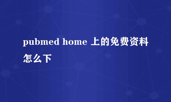 pubmed home 上的免费资料怎么下