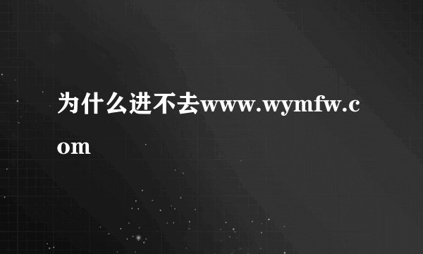 为什么进不去www.wymfw.com