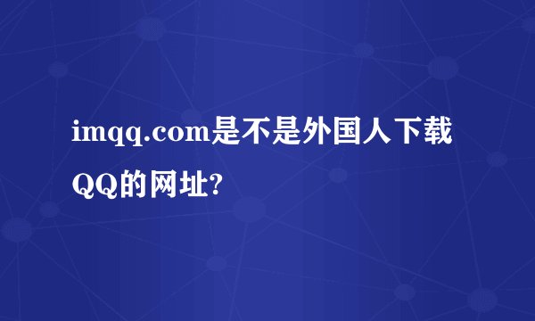 imqq.com是不是外国人下载QQ的网址?