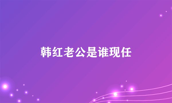 韩红老公是谁现任