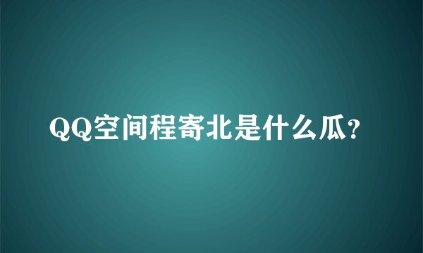QQ空间程寄北是什么瓜？