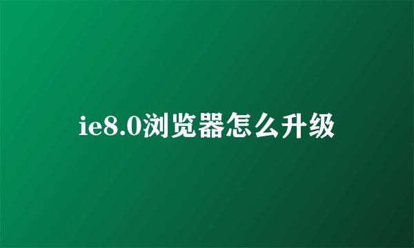 ie8.0浏览器怎么升级