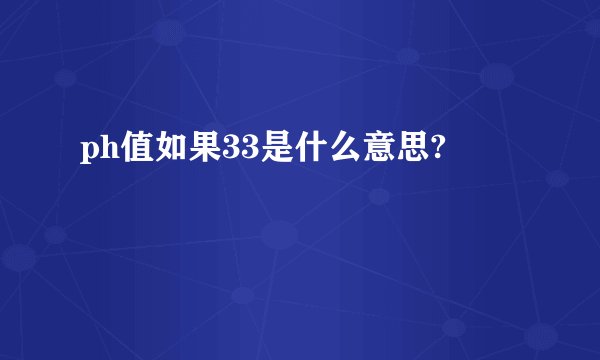 ph值如果33是什么意思?