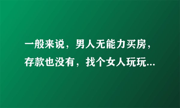 一般来说，男人无能力买房，存款也没有，找个女人玩玩不结婚，容易找到吗？
