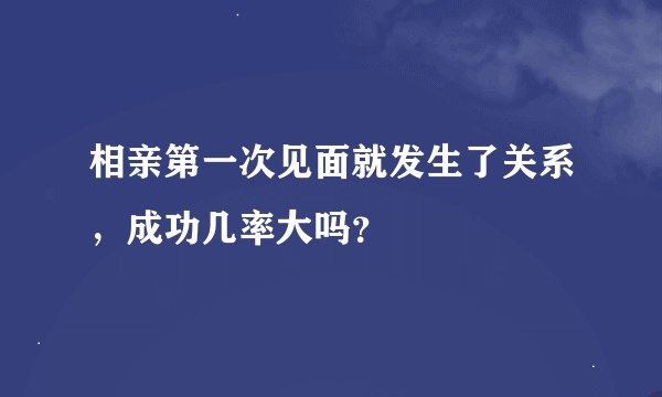 相亲第一次见面就发生了关系，成功几率大吗？