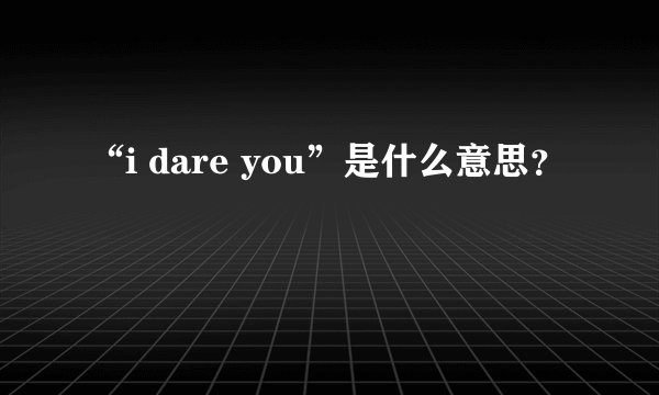 “i dare you”是什么意思？