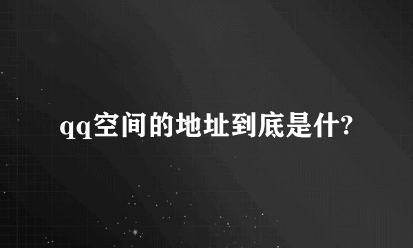 qq空间的地址到底是什?