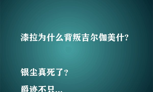 漆拉为什么背叛吉尔伽美什?
银尘真死了？
爵迹不只有两部吧？什么时候有3?
特蕾拉的“宝贝”究竟是