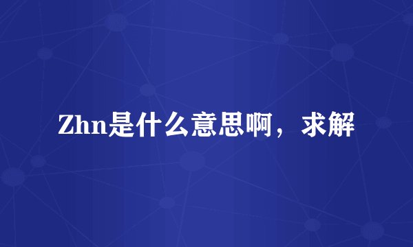 Zhn是什么意思啊，求解