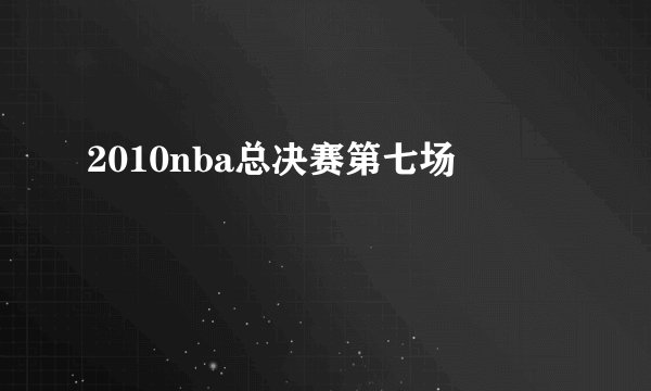 2010nba总决赛第七场