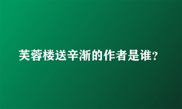 芙蓉楼送辛渐的作者是谁？