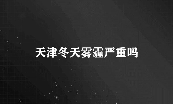 天津冬天雾霾严重吗