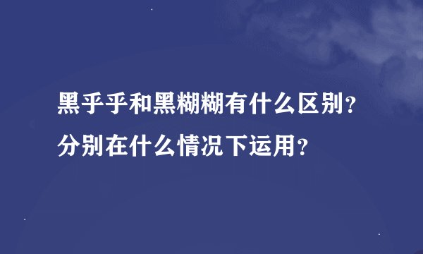 黑乎乎和黑糊糊有什么区别？分别在什么情况下运用？