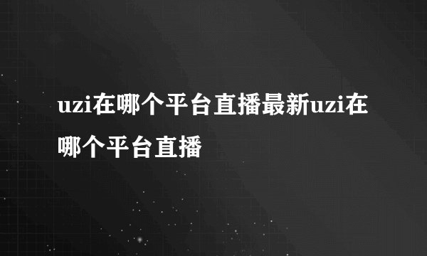 uzi在哪个平台直播最新uzi在哪个平台直播