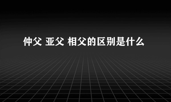 仲父 亚父 相父的区别是什么