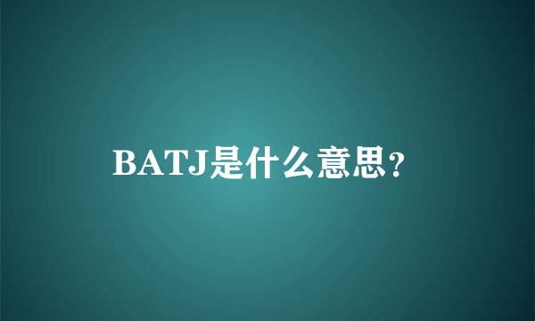 BATJ是什么意思？