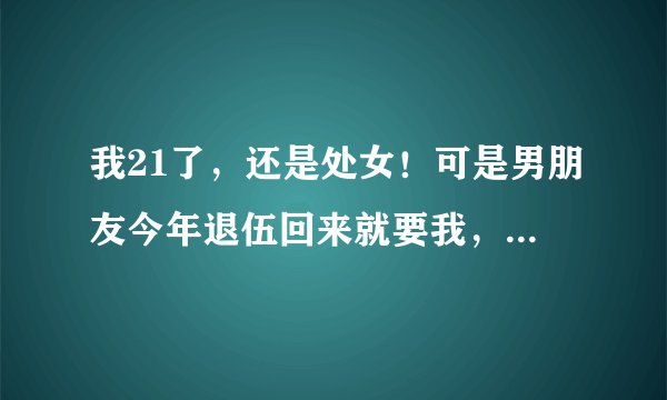我21了，还是处女！可是男朋友今年退伍回来就要我，我不想给他很难过，我不知道怎么办？