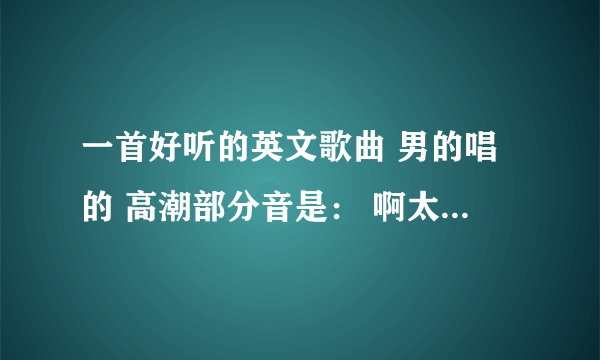 一首好听的英文歌曲 男的唱的 高潮部分音是： 啊太类分那 那那 娜那拿……