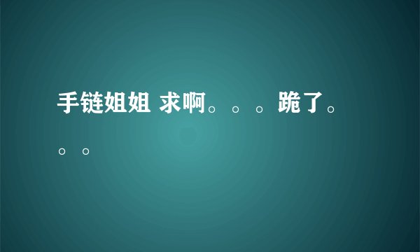 手链姐姐 求啊。。。跪了。。。
