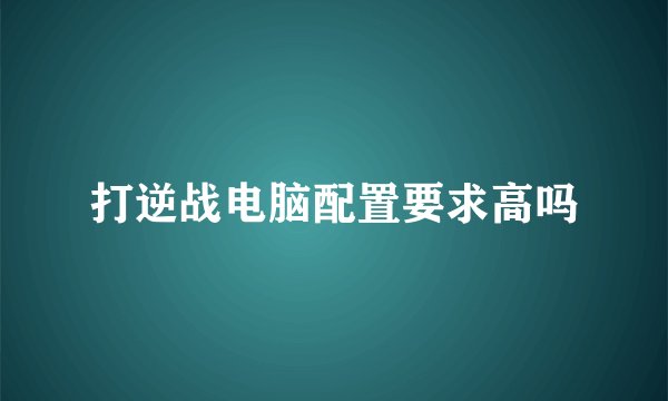 打逆战电脑配置要求高吗