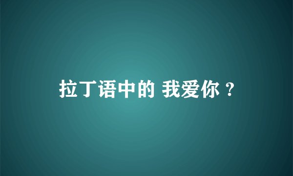 拉丁语中的 我爱你 ?