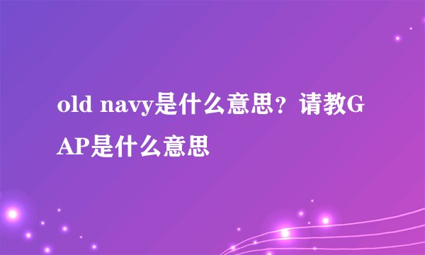 old navy是什么意思？请教GAP是什么意思
