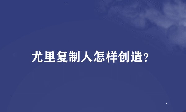 尤里复制人怎样创造？