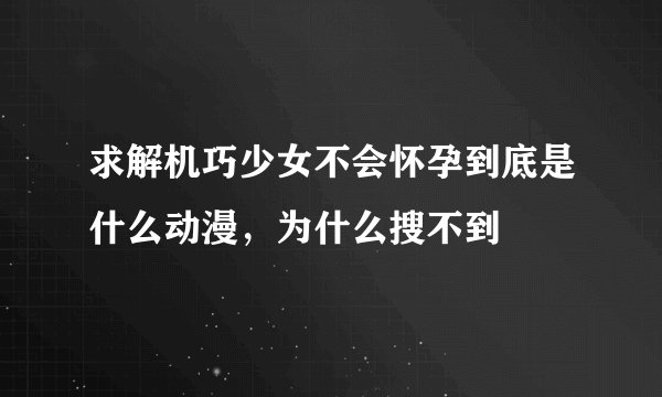 求解机巧少女不会怀孕到底是什么动漫，为什么搜不到