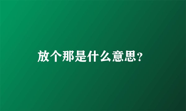 放个那是什么意思？