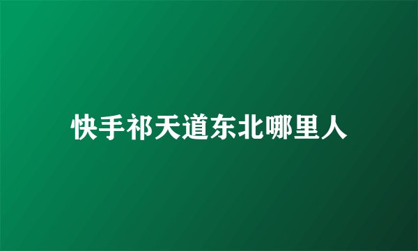 快手祁天道东北哪里人
