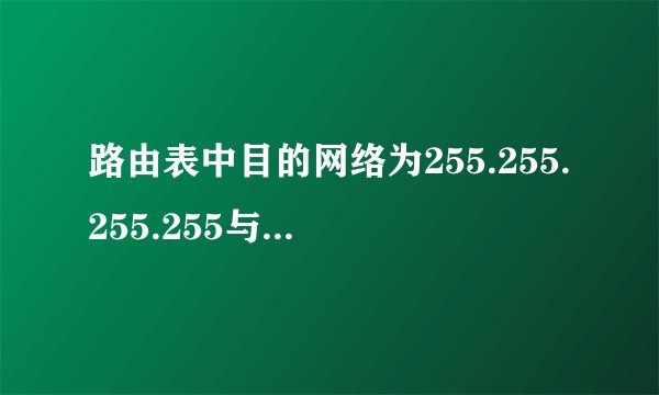 路由表中目的网络为255.255.255.255与子网掩码为255.255.255.255分别表示什么