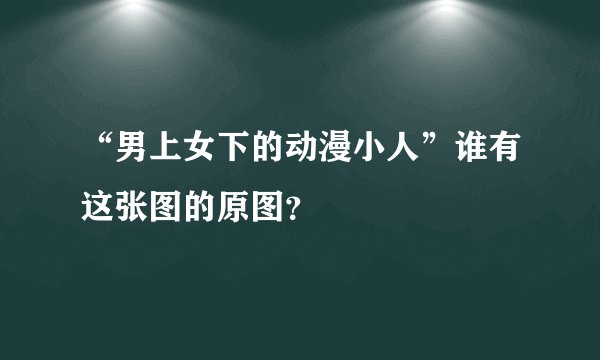 “男上女下的动漫小人”谁有这张图的原图？