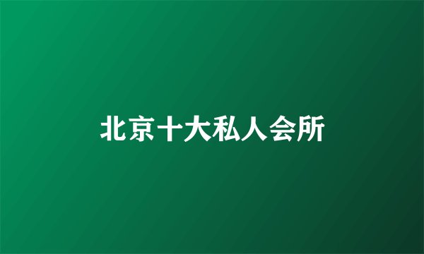 北京十大私人会所