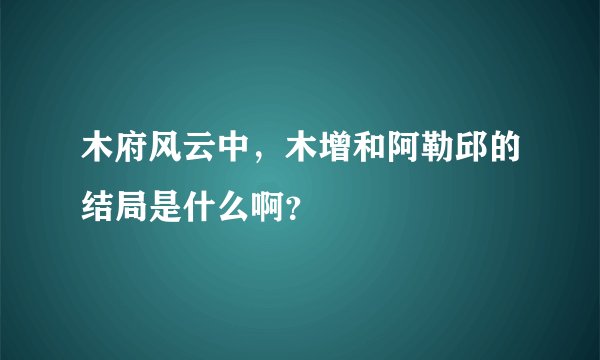 木府风云中，木增和阿勒邱的结局是什么啊？