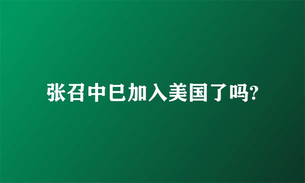 张召中巳加入美国了吗?