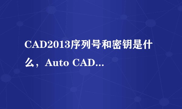 CAD2013序列号和密钥是什么，Auto CAD2013序列号和密钥是什么？