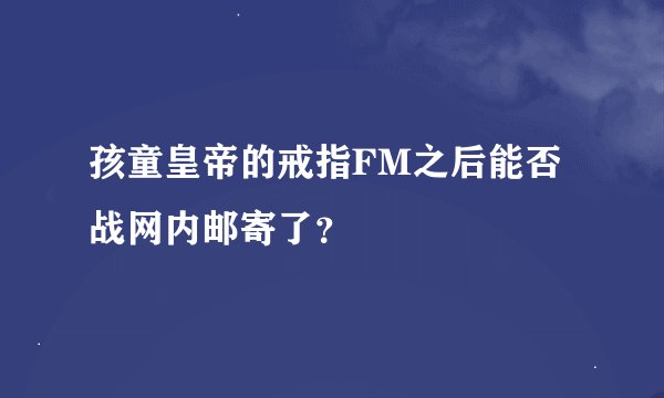 孩童皇帝的戒指FM之后能否战网内邮寄了？