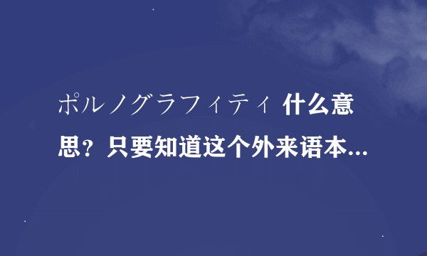 ポルノグラフィティ 什么意思？只要知道这个外来语本身的意思。不用提及歌手