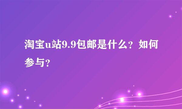 淘宝u站9.9包邮是什么？如何参与？